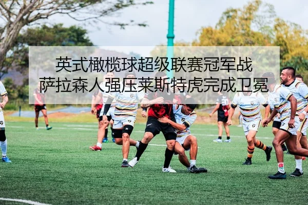 英式橄榄球超级联赛冠军战 萨拉森人强压莱斯特虎完成卫冕