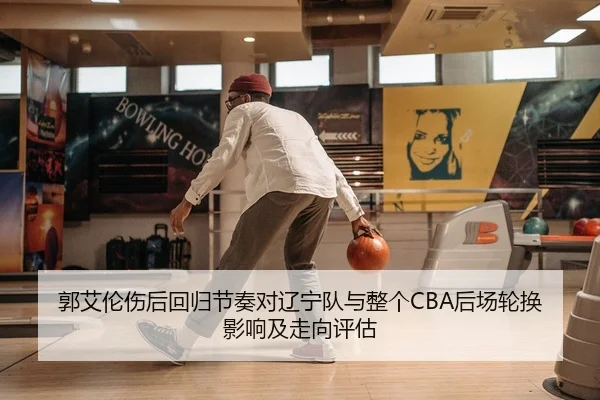 郭艾伦伤后回归节奏对辽宁队与整个CBA后场轮换影响及走向评估