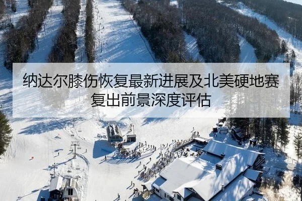 纳达尔膝伤恢复最新进展及北美硬地赛复出前景深度评估