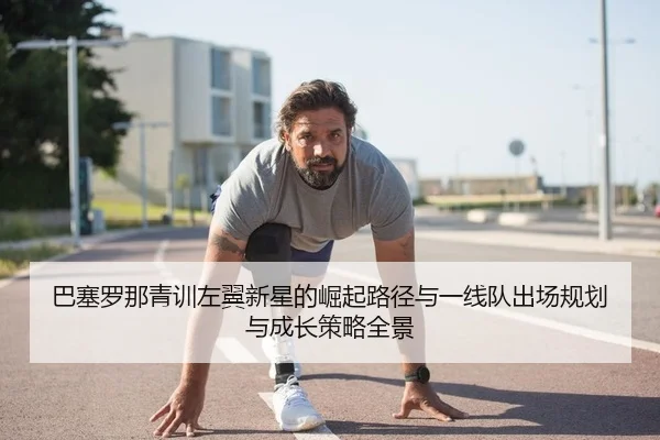 巴塞罗那青训左翼新星的崛起路径与一线队出场规划与成长策略全景